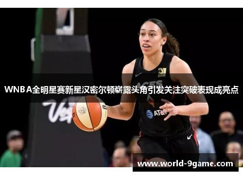 WNBA全明星赛新星汉密尔顿崭露头角引发关注突破表现成亮点