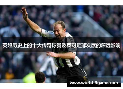 英超历史上的十大传奇球员及其对足球发展的深远影响