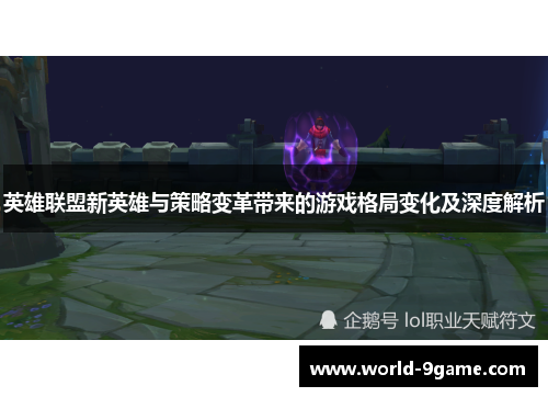 英雄联盟新英雄与策略变革带来的游戏格局变化及深度解析