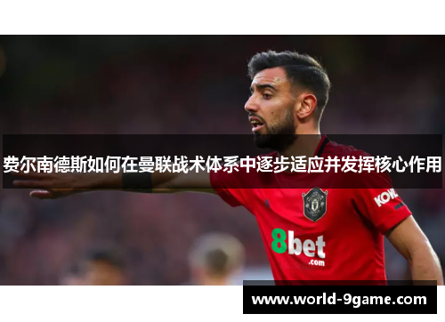 费尔南德斯如何在曼联战术体系中逐步适应并发挥核心作用