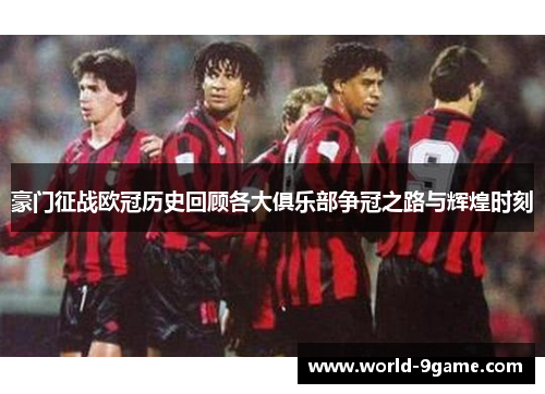 豪门征战欧冠历史回顾各大俱乐部争冠之路与辉煌时刻