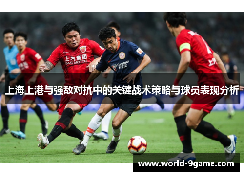 上海上港与强敌对抗中的关键战术策略与球员表现分析