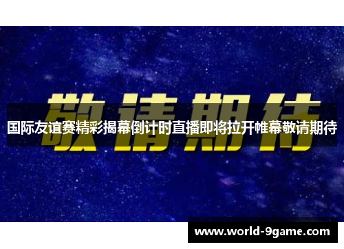 国际友谊赛精彩揭幕倒计时直播即将拉开帷幕敬请期待