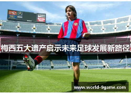 梅西五大遗产启示未来足球发展新路径