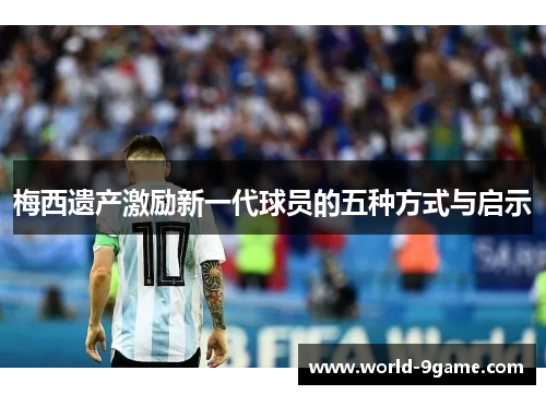 梅西遗产激励新一代球员的五种方式与启示