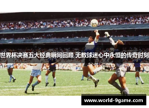 世界杯决赛五大经典瞬间回顾 无数球迷心中永恒的传奇时刻