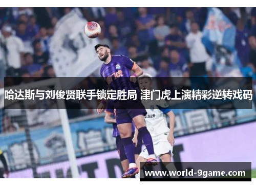 哈达斯与刘俊贤联手锁定胜局 津门虎上演精彩逆转戏码
