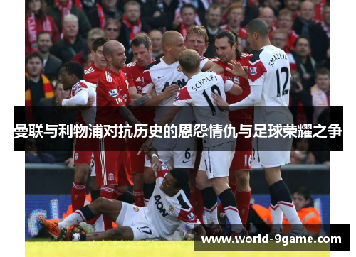 曼联与利物浦对抗历史的恩怨情仇与足球荣耀之争