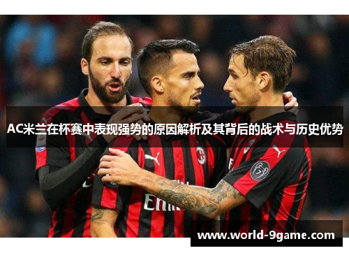 AC米兰在杯赛中表现强势的原因解析及其背后的战术与历史优势
