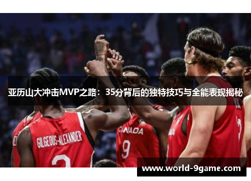 亚历山大冲击MVP之路：35分背后的独特技巧与全能表现揭秘