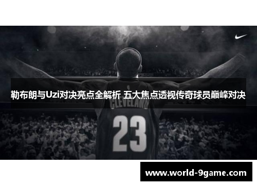 勒布朗与Uzi对决亮点全解析 五大焦点透视传奇球员巅峰对决