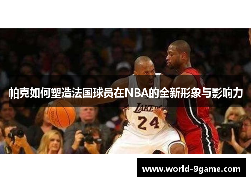 帕克如何塑造法国球员在NBA的全新形象与影响力