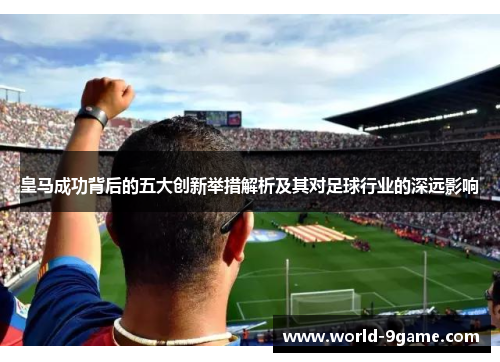 皇马成功背后的五大创新举措解析及其对足球行业的深远影响
