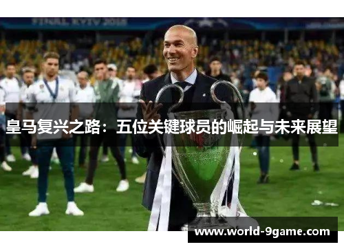 皇马复兴之路：五位关键球员的崛起与未来展望
