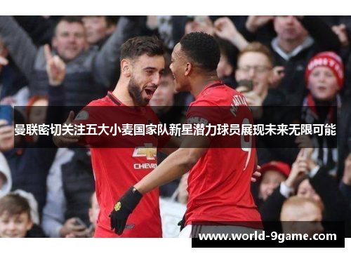 曼联密切关注五大小麦国家队新星潜力球员展现未来无限可能