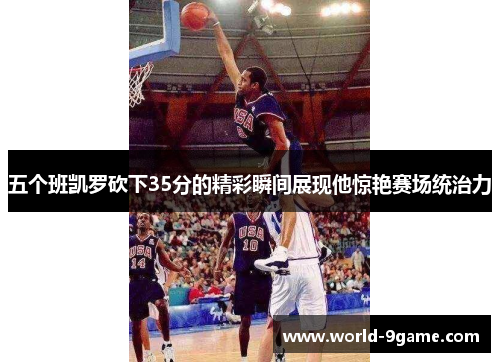 五个班凯罗砍下35分的精彩瞬间展现他惊艳赛场统治力