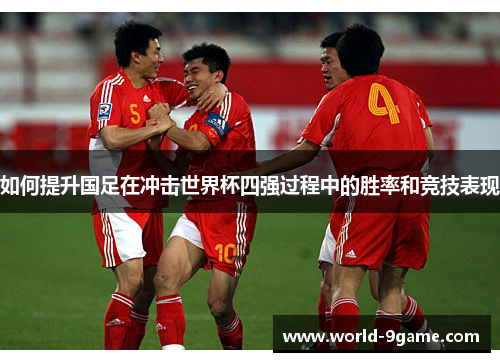 如何提升国足在冲击世界杯四强过程中的胜率和竞技表现