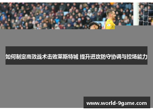 如何制定高效战术击败莱斯特城 提升进攻防守协调与控场能力