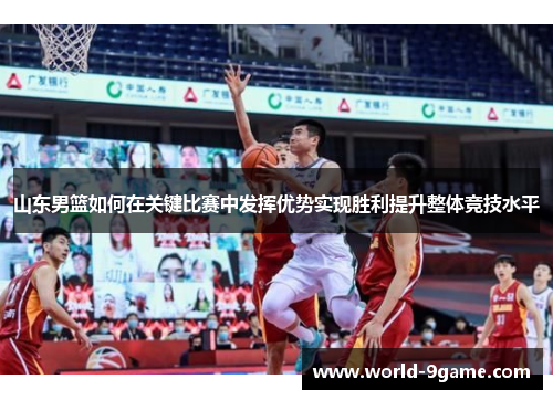 山东男篮如何在关键比赛中发挥优势实现胜利提升整体竞技水平