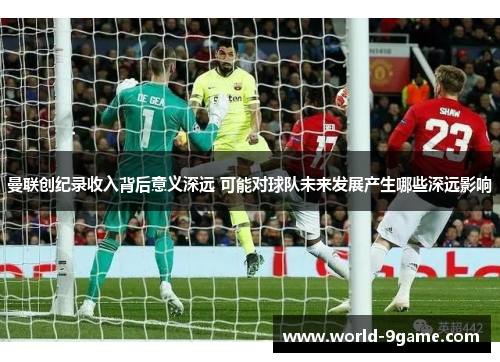 曼联创纪录收入背后意义深远 可能对球队未来发展产生哪些深远影响