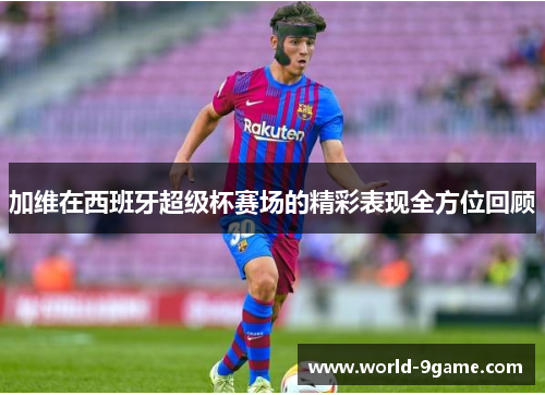加维在西班牙超级杯赛场的精彩表现全方位回顾