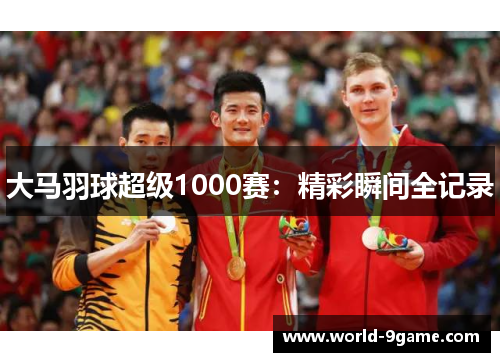 大马羽球超级1000赛：精彩瞬间全记录