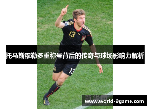 托马斯穆勒多重称号背后的传奇与球场影响力解析