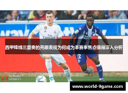 西甲锋线三重奏的亮眼表现为何成为本赛季焦点值得深入分析 西甲锋线三重奏的亮眼表现为何成为本赛季焦点值得深入分析