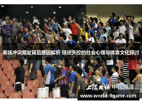 赛场冲突频发背后原因解析 球迷失控的社会心理与体育文化探讨 赛场冲突频发背后原因解析 球迷失控的社会心理与体育文化探讨
