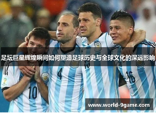 足坛巨星辉煌瞬间如何塑造足球历史与全球文化的深远影响 足坛巨星辉煌瞬间如何塑造足球历史与全球文化的深远影响
