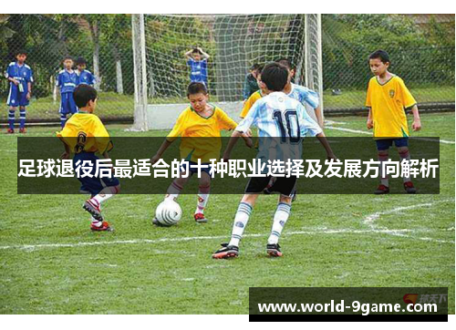 足球退役后最适合的十种职业选择及发展方向解析