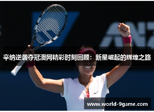 辛纳逆袭夺冠澳网精彩时刻回顾:新星崛起的辉煌之路 辛纳逆袭夺冠澳网精彩时刻回顾:新星崛起的辉煌之路