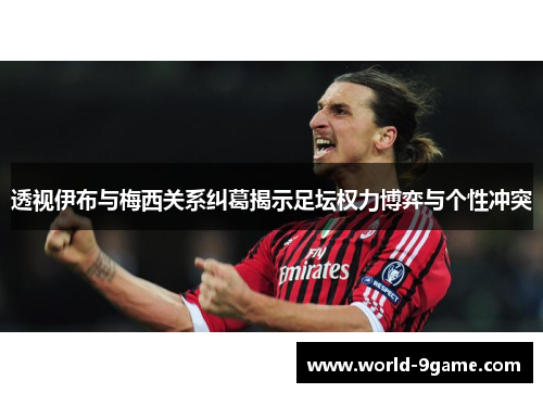 透视伊布与梅西关系纠葛揭示足坛权力博弈与个性冲突