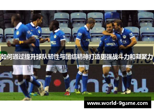 如何通过提升球队韧性与团结精神打造更强战斗力和凝聚力 如何通过提升球队韧性与团结精神打造更强战斗力和凝聚力