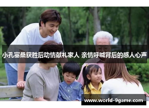 小孔塞桑获胜后动情献礼家人 亲情呼喊背后的感人心声 小孔塞桑获胜后动情献礼家人 亲情呼喊背后的感人心声