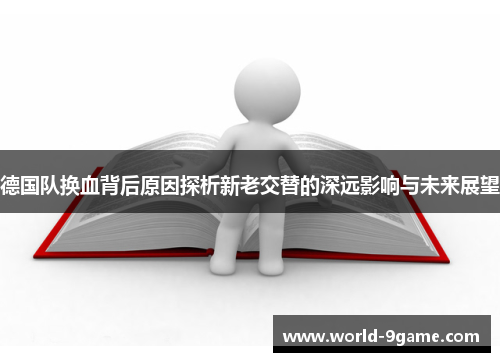 德国队换血背后原因探析新老交替的深远影响与未来展望