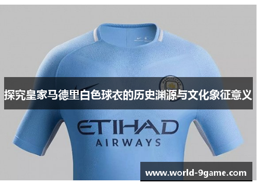 探究皇家马德里白色球衣的历史渊源与文化象征意义 探究皇家马德里白色球衣的历史渊源与文化象征意义