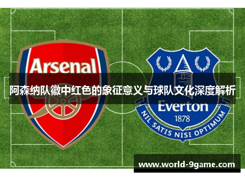 阿森纳队徽中红色的象征意义与球队文化深度解析 阿森纳队徽中红色的象征意义与球队文化深度解析