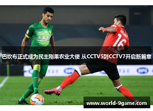 巴坎布正式成为民主刚果农业大使 从CCTV5到CCTV7开启新篇章 巴坎布正式成为民主刚果农业大使 从CCTV5到CCTV7开启新篇章