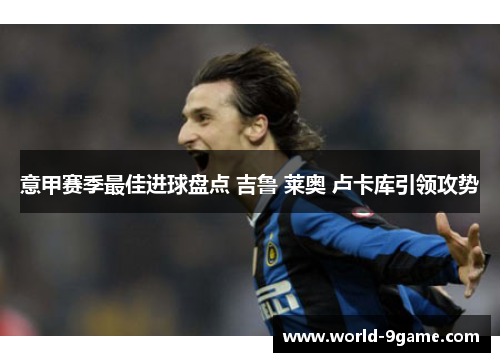 意甲赛季最佳进球盘点 吉鲁 莱奥 卢卡库引领攻势 意甲赛季最佳进球盘点 吉鲁 莱奥 卢卡库引领攻势