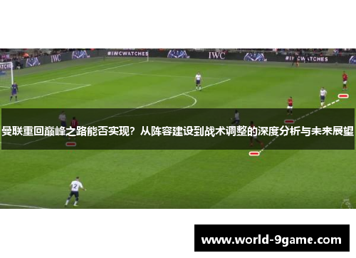 曼联重回巅峰之路能否实现？从阵容建设到战术调整的深度分析与未来展望