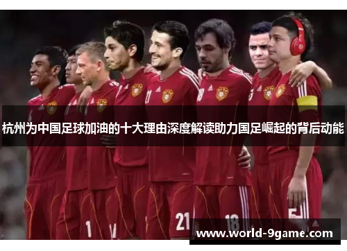 杭州为中国足球加油的十大理由深度解读助力国足崛起的背后动能