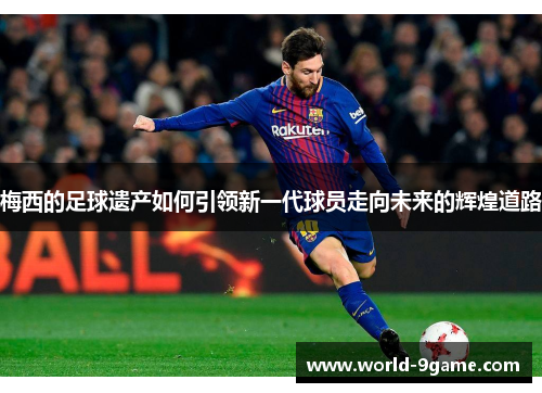 梅西的足球遗产如何引领新一代球员走向未来的辉煌道路