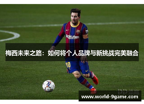 梅西未来之路：如何将个人品牌与新挑战完美融合