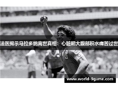 法医揭示马拉多纳离世真相:心脏肥大腹部积水痛苦过世 法医揭示马拉多纳离世真相:心脏肥大腹部积水痛苦过世