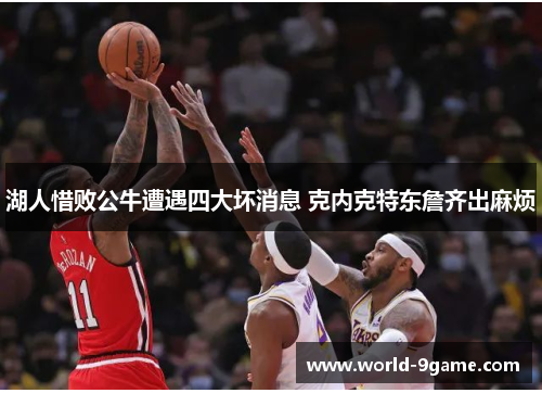 湖人惜败公牛遭遇四大坏消息 克内克特东詹齐出麻烦