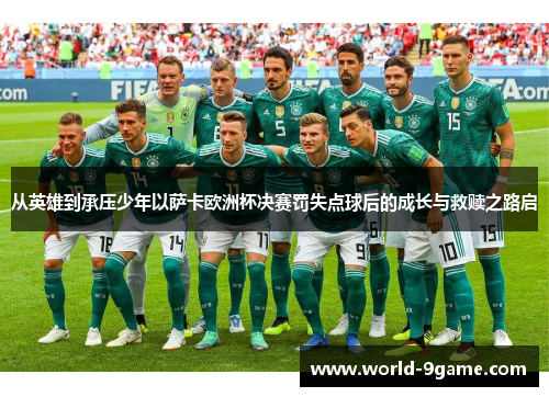 从英雄到承压少年以萨卡欧洲杯决赛罚失点球后的成长与救赎之路启 从英雄到承压少年以萨卡欧洲杯决赛罚失点球后的成长与救赎之路启