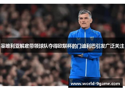塞维利亚解雇带领球队夺得欧联杯的门迪利巴引发广泛关注 塞维利亚解雇带领球队夺得欧联杯的门迪利巴引发广泛关注