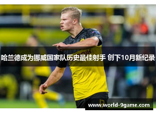 哈兰德成为挪威国家队历史最佳射手 创下10月新纪录 哈兰德成为挪威国家队历史最佳射手 创下10月新纪录