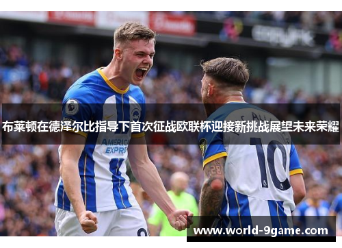 布莱顿在德泽尔比指导下首次征战欧联杯迎接新挑战展望未来荣耀 布莱顿在德泽尔比指导下首次征战欧联杯迎接新挑战展望未来荣耀